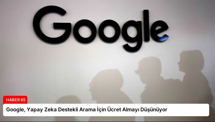 Google, Yapay Zeka Destekli Arama İçin Ücret Almayı Düşünüyor