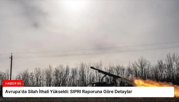 Avrupa’da Silah İthali Yükseldi: SIPRI Raporuna Göre Detaylar