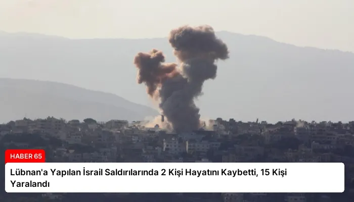 Lübnan’a Yapılan İsrail Saldırılarında 2 Kişi Hayatını Kaybetti, 15 Kişi Yaralandı