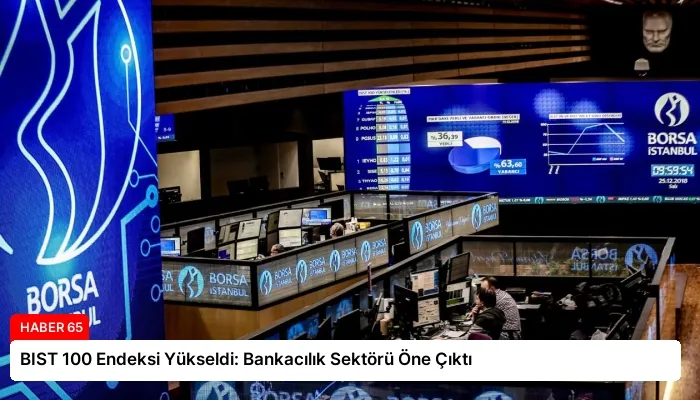 BIST 100 Endeksi Yükseldi: Bankacılık Sektörü Öne Çıktı