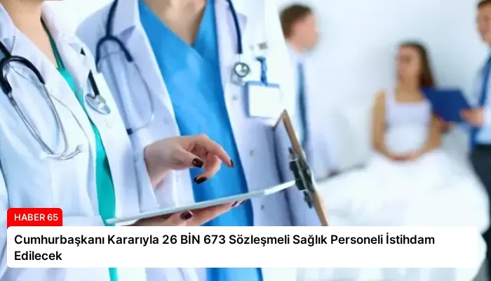 Cumhurbaşkanı Kararıyla 26 BİN 673 Sözleşmeli Sağlık Personeli İstihdam Edilecek
