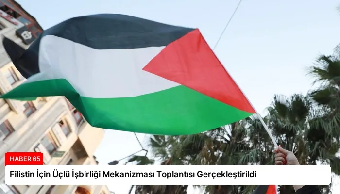 Filistin İçin Üçlü İşbirliği Mekanizması Toplantısı Gerçekleştirildi