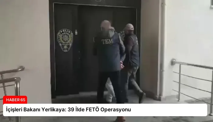 İçişleri Bakanı Yerlikaya: 39 İlde FETÖ Operasyonu