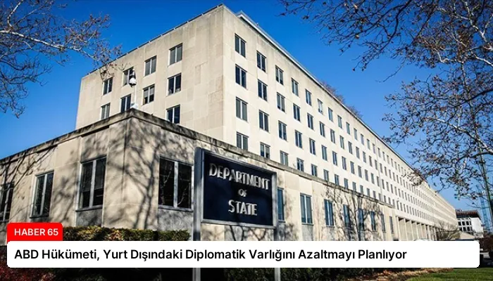 ABD Hükümeti, Yurt Dışındaki Diplomatik Varlığını Azaltmayı Planlıyor