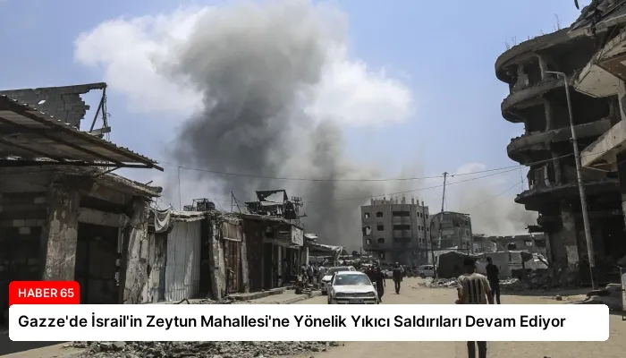 Gazze’de İsrail’in Zeytun Mahallesi’ne Yönelik Yıkıcı Saldırıları Devam Ediyor