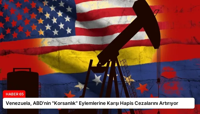Venezuela, ABD’nin “Korsanlık” Eylemlerine Karşı Hapis Cezalarını Artırıyor