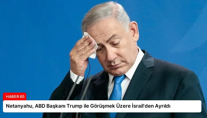 Netanyahu, ABD Başkanı Trump ile Görüşmek Üzere İsrail’den Ayrıldı