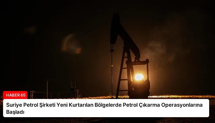 Suriye Petrol Şirketi Yeni Kurtarılan Bölgelerde Petrol Çıkarma Operasyonlarına Başladı