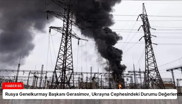 Rusya Genelkurmay Başkanı Gerasimov, Ukrayna Cephesindeki Durumu Değerlendirdi