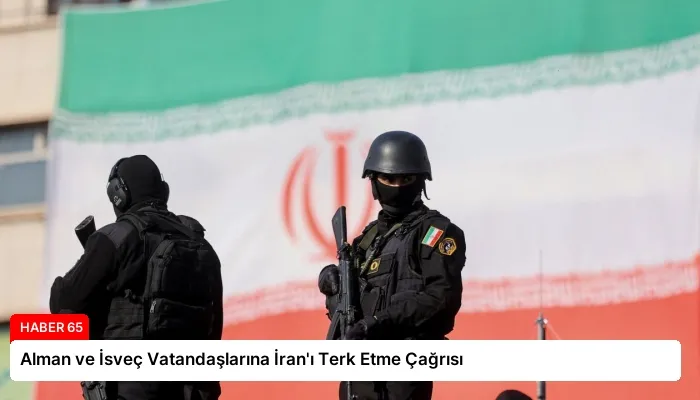 Alman ve İsveç Vatandaşlarına İran’ı Terk Etme Çağrısı