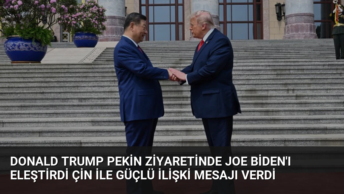 Donald Trump Pekin ziyaretinde Joe Biden’ı eleştirdi Çin ile güçlü ilişki mesajı verdi
