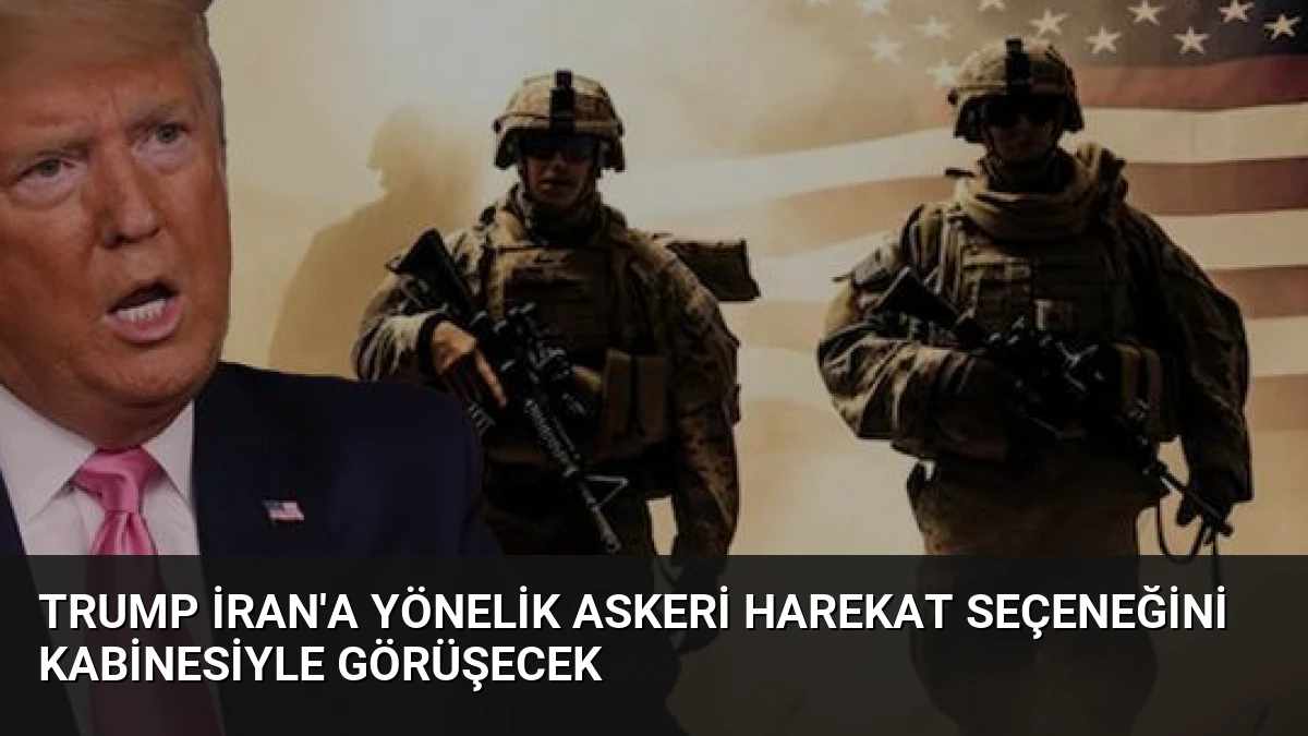 Trump İran’a Yönelik Askeri Harekat Seçeneğini Kabinesiyle Görüşecek