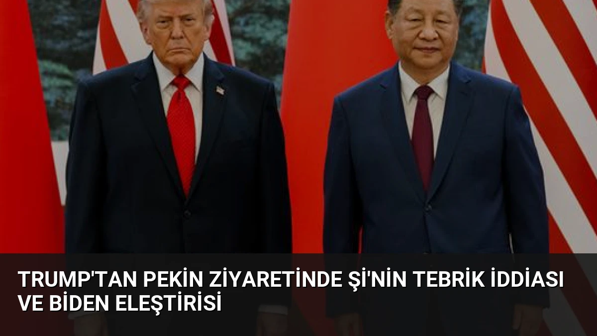 Trump’tan Pekin Ziyaretinde Şi’nin Tebrik İddiası ve Biden Eleştirisi