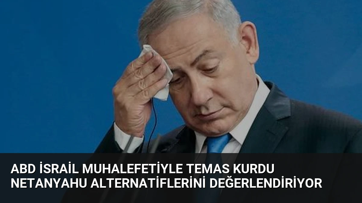 ABD İsrail Muhalefetiyle Temas Kurdu Netanyahu Alternatiflerini Değerlendiriyor