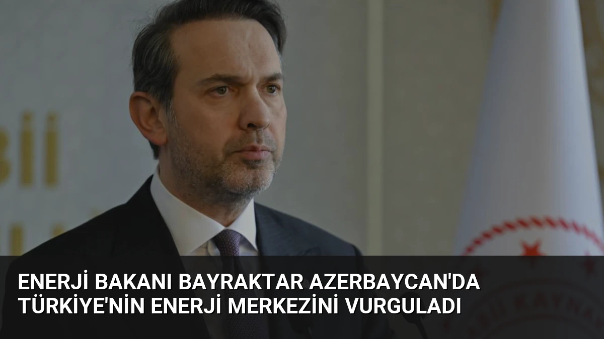 Enerji Bakanı Bayraktar Azerbaycan’da Türkiye’nin Enerji Merkezini Vurguladı