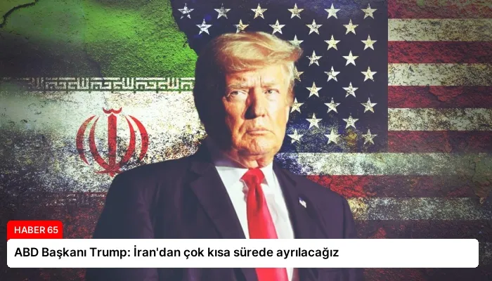 ABD Başkanı Trump: İran’dan çok kısa sürede ayrılacağız