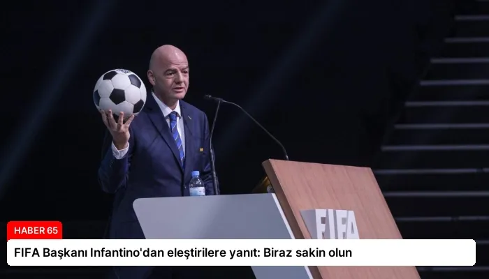 FIFA Başkanı Infantino’dan eleştirilere yanıt: Biraz sakin olun