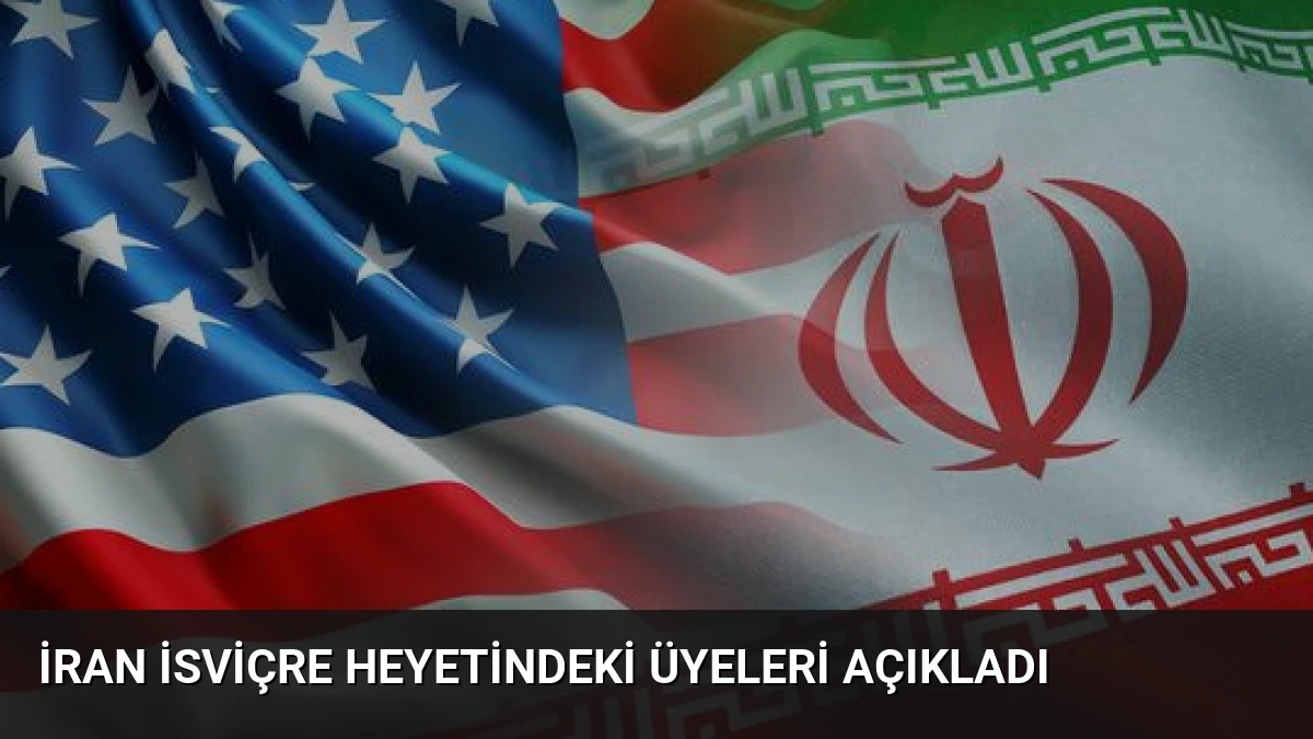 İran İsviçre Heyetindeki Üyeleri Açıkladı