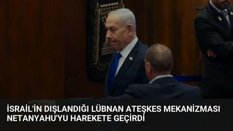 İsrail’in Dışlandığı Lübnan Ateşkes Mekanizması Netanyahu’yu Harekete Geçirdi