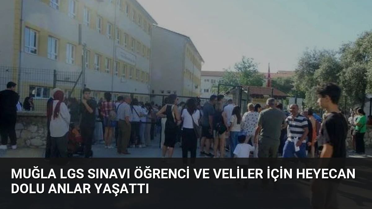 Muğla LGS Sınavı Öğrenci ve Veliler İçin Heyecan Dolu Anlar Yaşattı