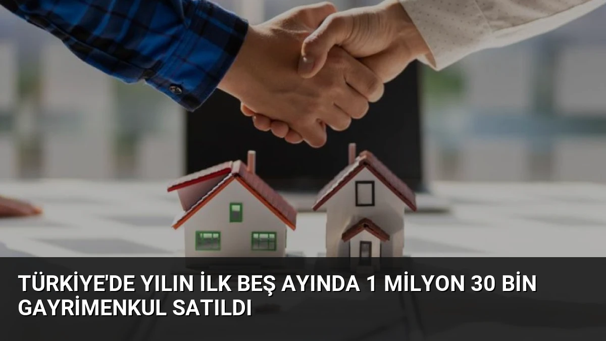 Türkiye’de Yılın İlk Beş Ayında 1 Milyon 30 Bin Gayrimenkul Satıldı