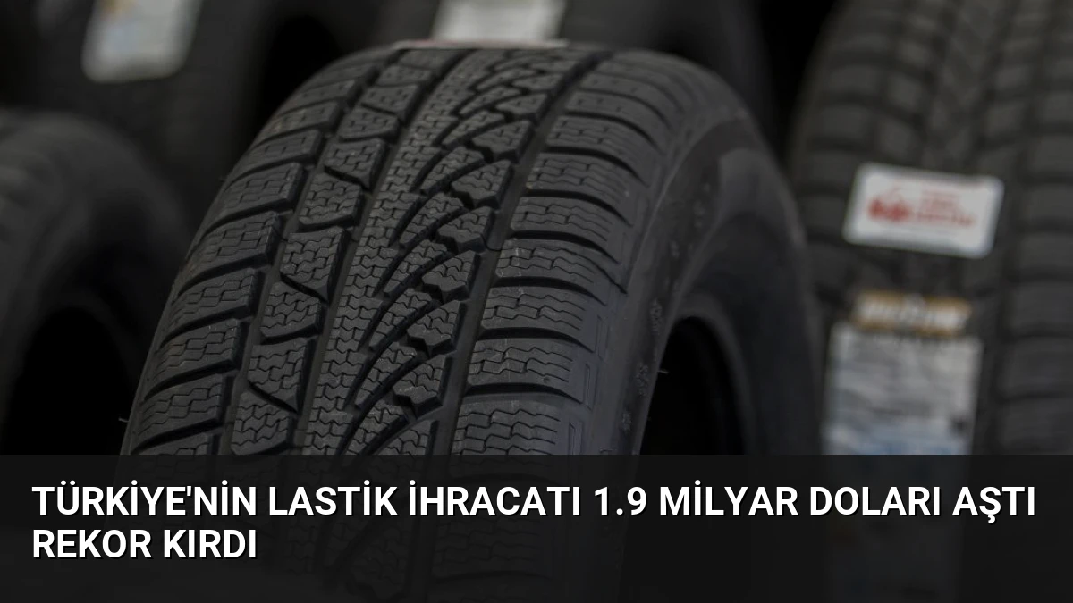 Türkiye’nin Lastik İhracatı 1.9 Milyar Doları Aştı Rekor Kırdı