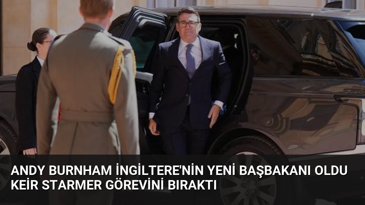 Andy Burnham İngiltere’nin Yeni Başbakanı Oldu Keir Starmer Görevini Bıraktı