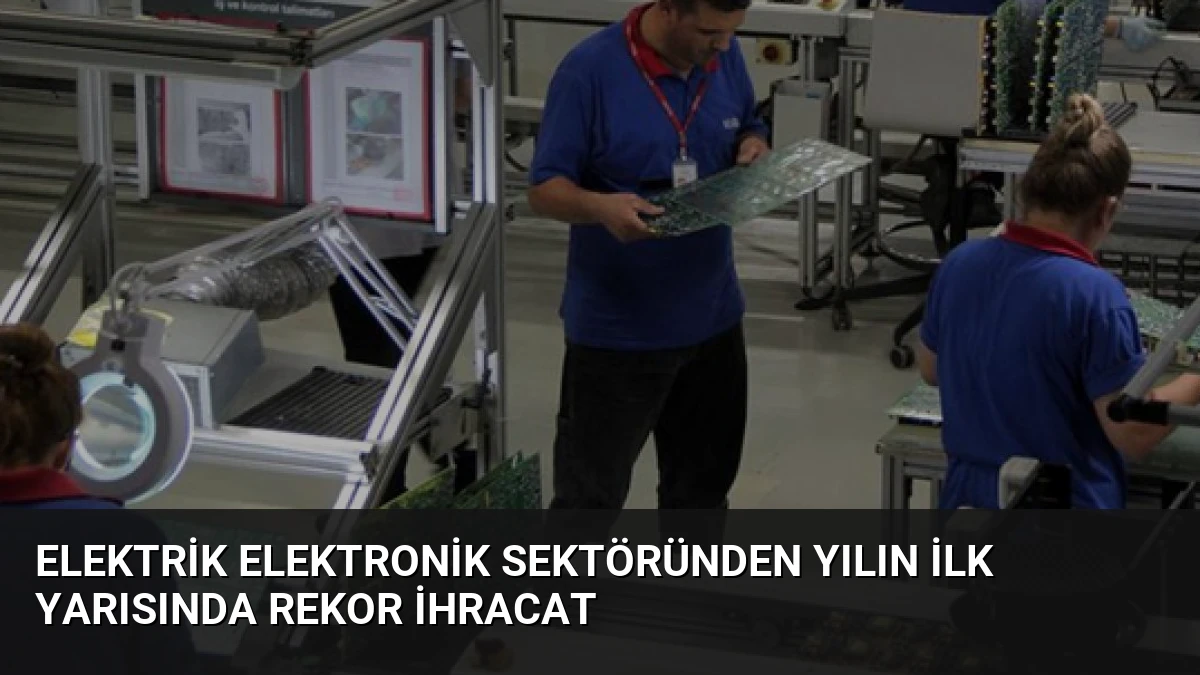 Elektrik Elektronik Sektöründen Yılın İlk Yarısında Rekor İhracat