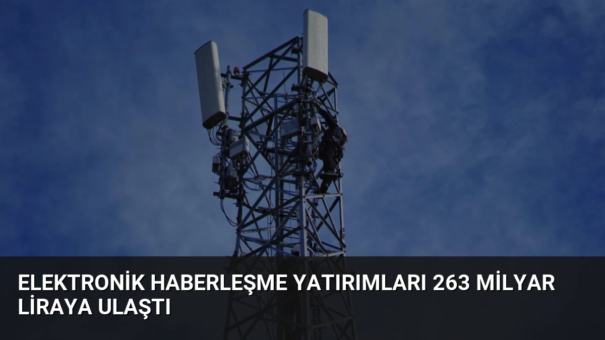 Elektronik Haberleşme Yatırımları 263 Milyar Liraya Ulaştı