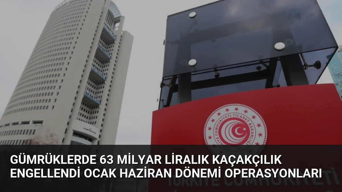 Gümrüklerde 63 Milyar Liralık Kaçakçılık Engellendi Ocak Haziran Dönemi Operasyonları