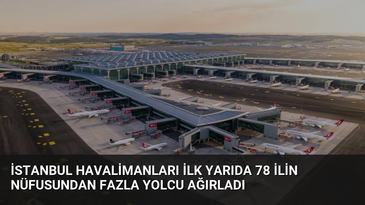 İstanbul Havalimanları İlk Yarıda 78 İlin Nüfusundan Fazla Yolcu Ağırladı