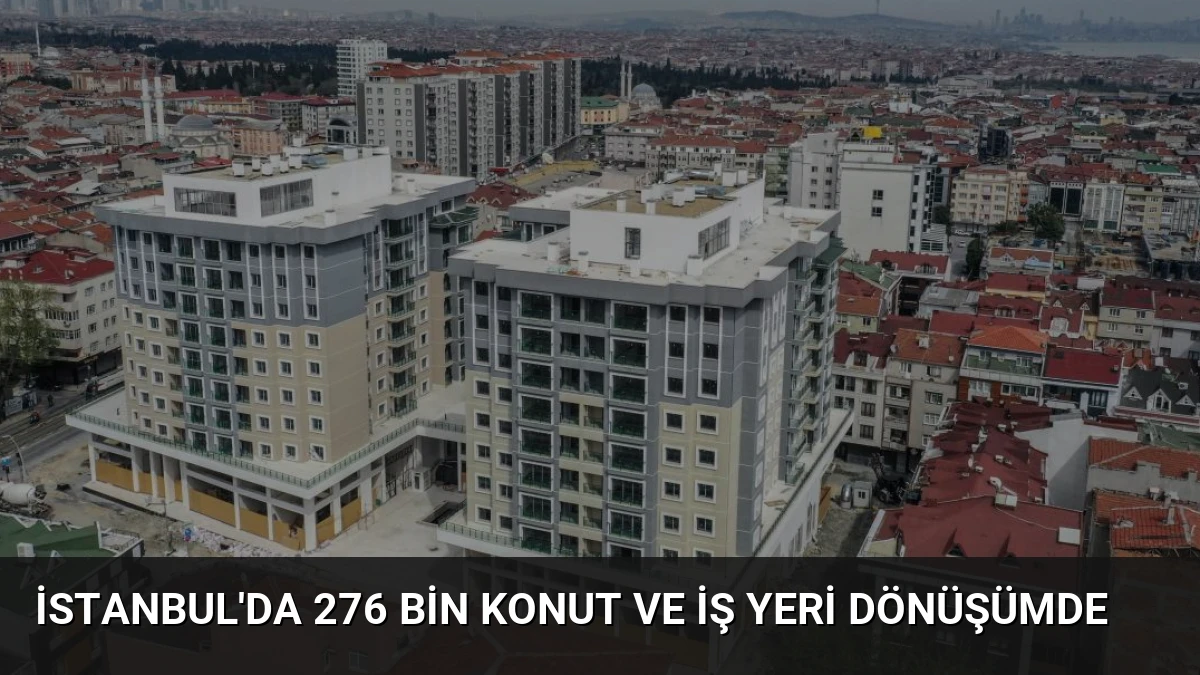 İstanbul’da 276 Bin Konut ve İş Yeri Dönüşümde
