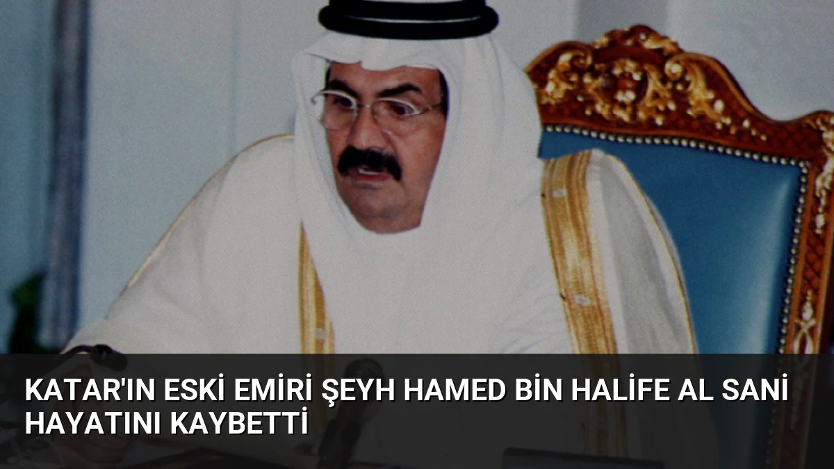 Katar’ın Eski Emiri Şeyh Hamed bin Halife Al Sani Hayatını Kaybetti