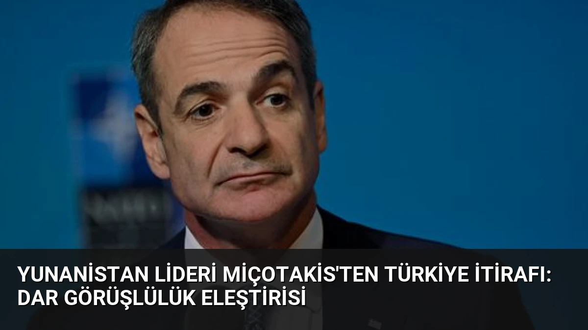 Yunanistan Lideri Miçotakis’ten Türkiye İtirafı: Dar Görüşlülük Eleştirisi