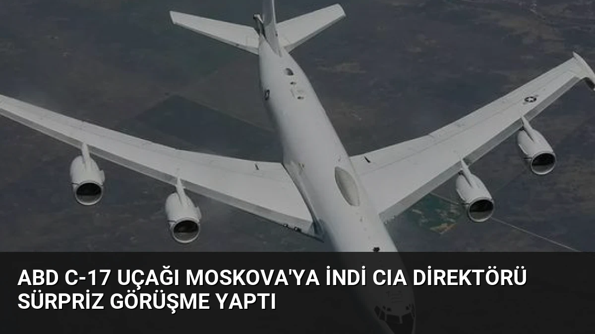 ABD C-17 Uçağı Moskova’ya İndi CIA Direktörü Sürpriz Görüşme Yaptı