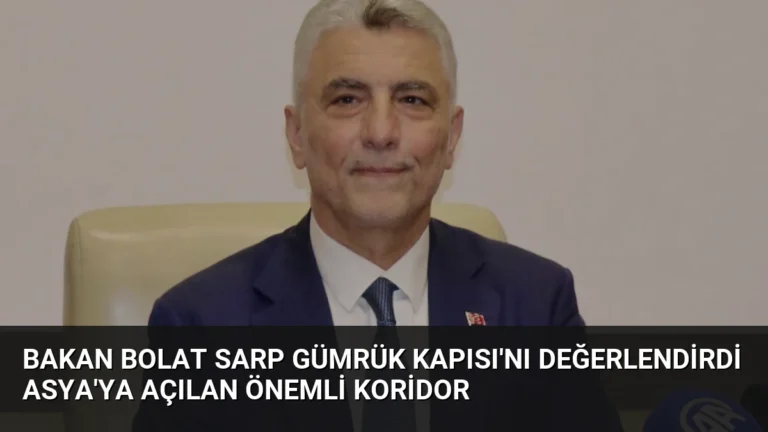 Bakan Bolat Sarp Gümrük Kapısı’nı Değerlendirdi Asya’ya Açılan Önemli Koridor
