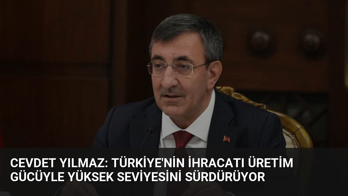 Cevdet Yılmaz: Türkiye’nin İhracatı Üretim Gücüyle Yüksek Seviyesini Sürdürüyor