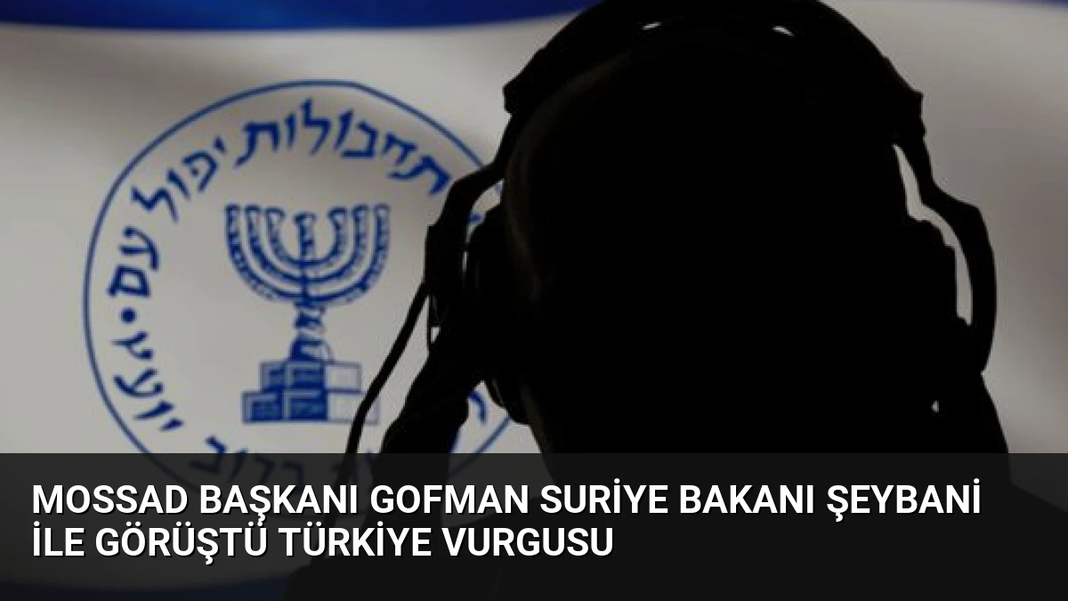 Mossad Başkanı Gofman Suriye Bakanı Şeybani ile Görüştü Türkiye Vurgusu