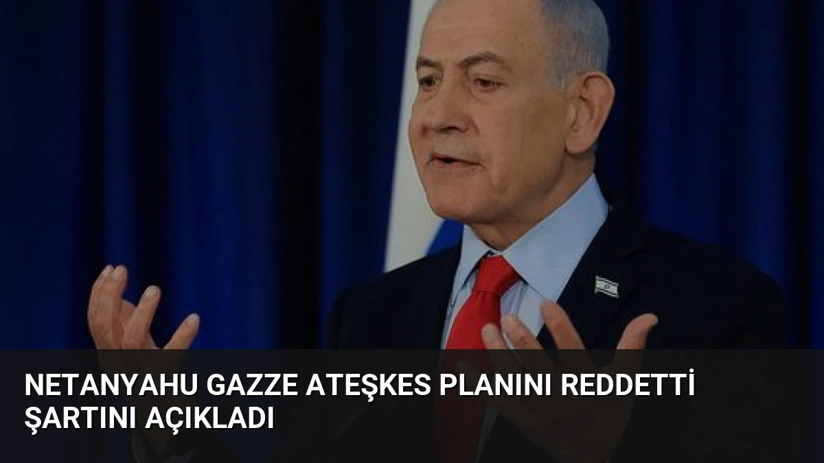 Netanyahu Gazze Ateşkes Planını Reddetti Şartını Açıkladı