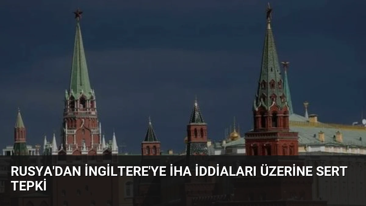 Rusya’dan İngiltere’ye İHA İddiaları Üzerine Sert Tepki