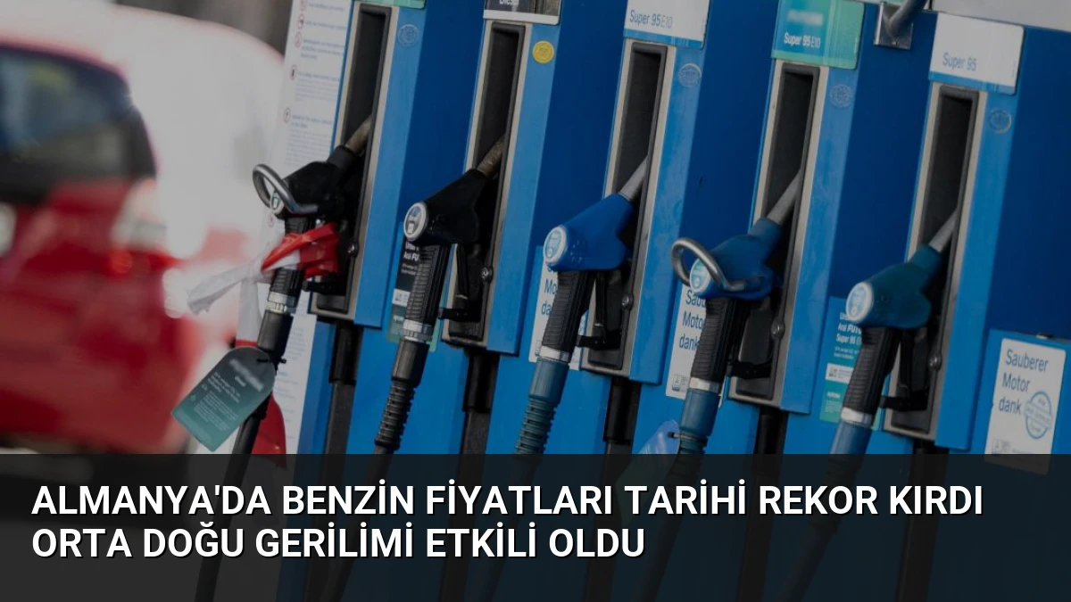 Almanya’da Benzin Fiyatları Tarihi Rekor Kırdı Orta Doğu Gerilimi Etkili Oldu