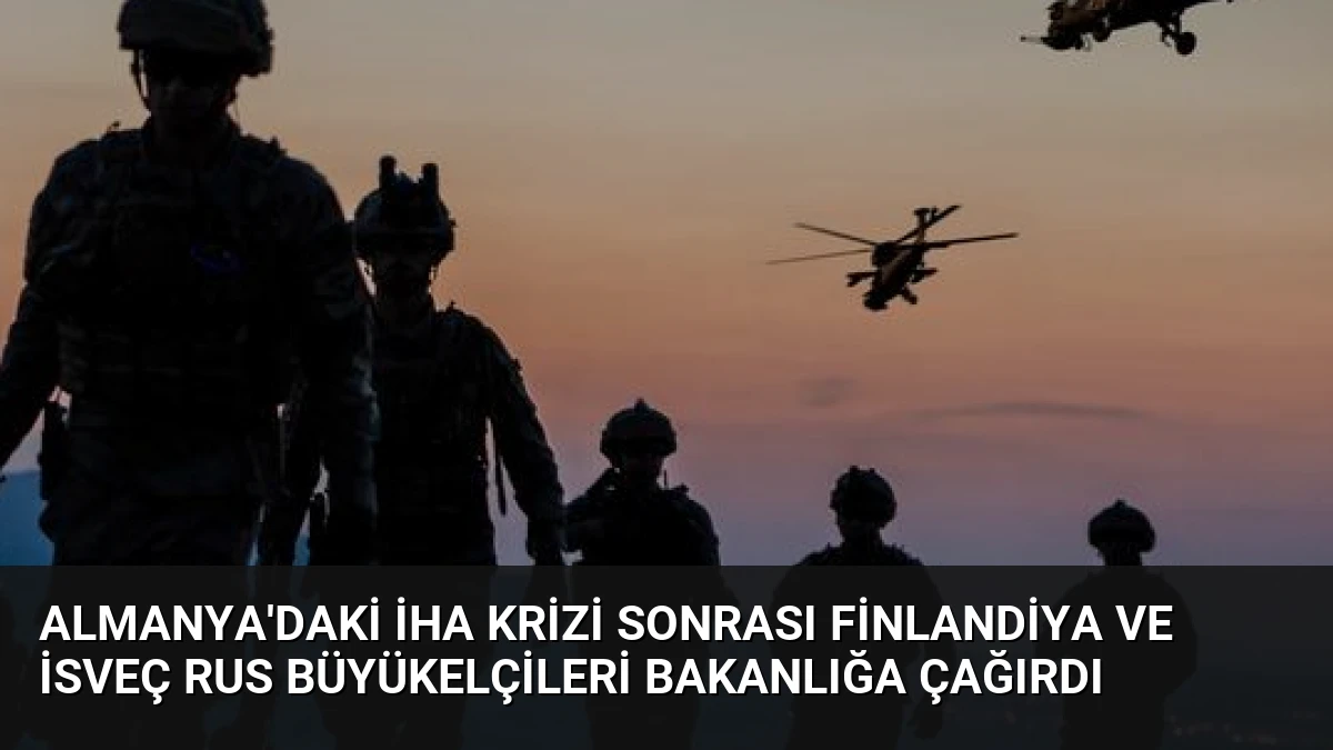 Almanya’daki İHA Krizi Sonrası Finlandiya ve İsveç Rus Büyükelçileri Bakanlığa Çağırdı