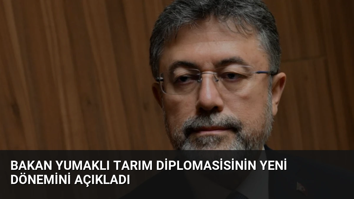 Bakan Yumaklı Tarım Diplomasisinin Yeni Dönemini Açıkladı