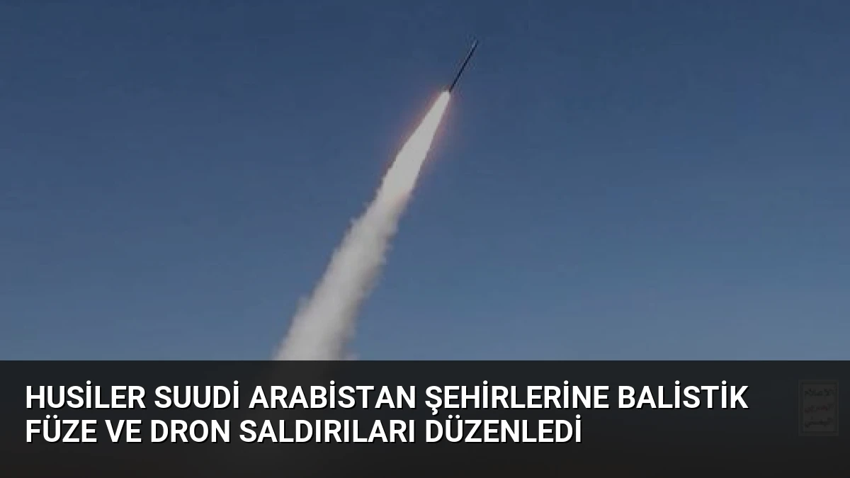 Husiler Suudi Arabistan şehirlerine balistik füze ve dron saldırıları düzenledi