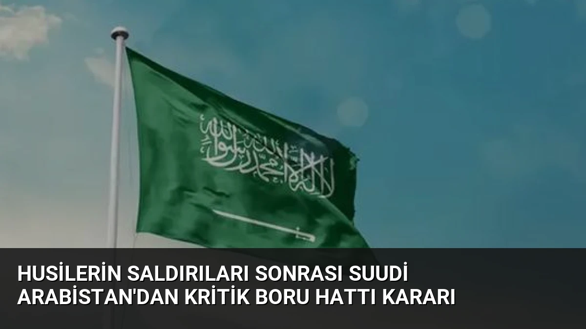 Husilerin Saldırıları Sonrası Suudi Arabistan’dan Kritik Boru Hattı Kararı