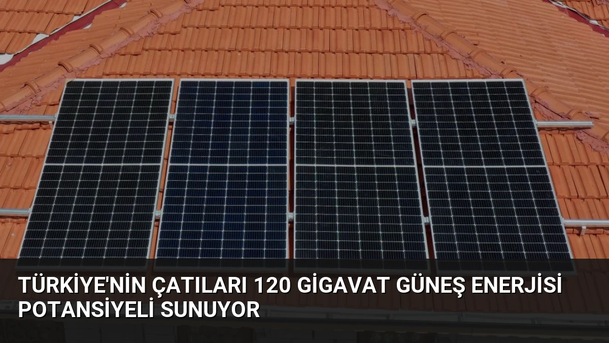 Türkiye’nin Çatıları 120 Gigavat Güneş Enerjisi Potansiyeli Sunuyor