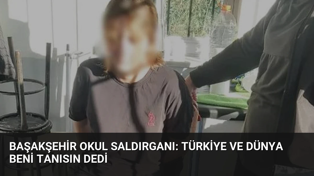 Başakşehir okul saldırganı: Türkiye ve dünya beni tanısın dedi