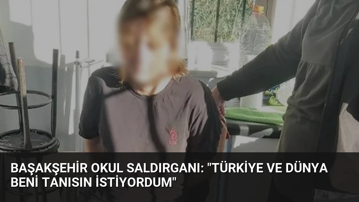 Başakşehir Okul Saldırganı: “Türkiye ve Dünya Beni Tanısın İstiyordum”