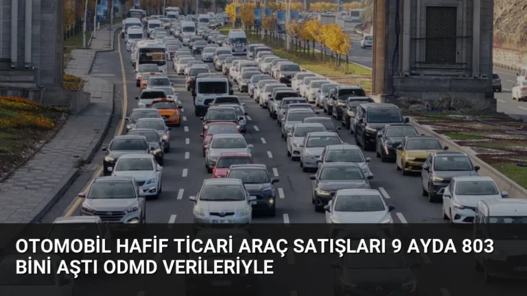 Otomobil Hafif Ticari Araç Satışları 9 Ayda 803 Bini Aştı ODMD Verileriyle