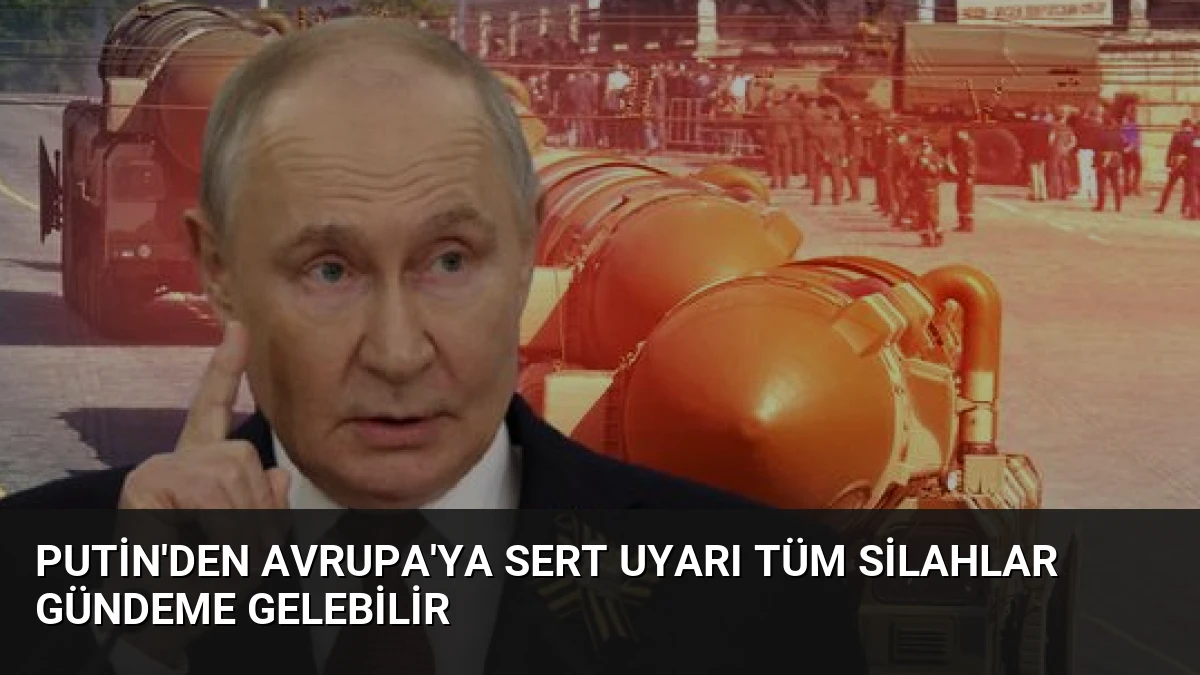 Putin’den Avrupa’ya Sert Uyarı Tüm Silahlar Gündeme Gelebilir